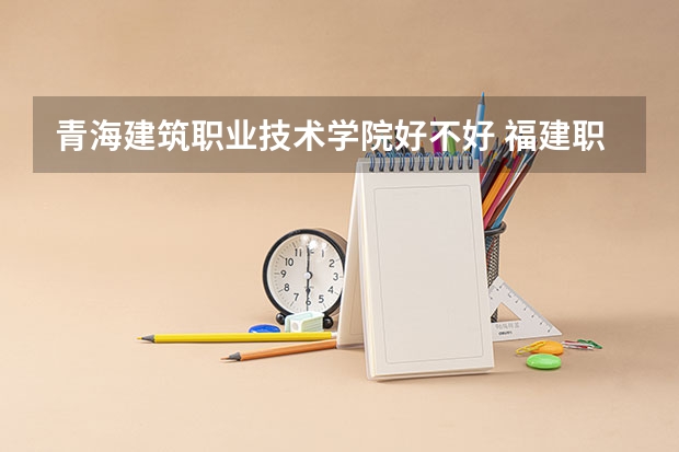青海建筑职业技术学院好不好 福建职业技术学院排名