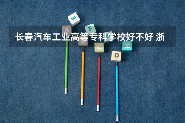 长春汽车工业高等专科学校好不好 浙江职业技术学院排名