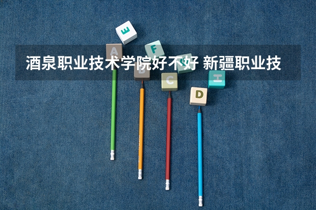 酒泉职业技术学院好不好 新疆职业技术学院排名