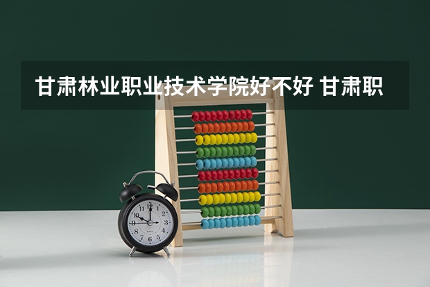 甘肃林业职业技术学院好不好 甘肃职业技术学院排名