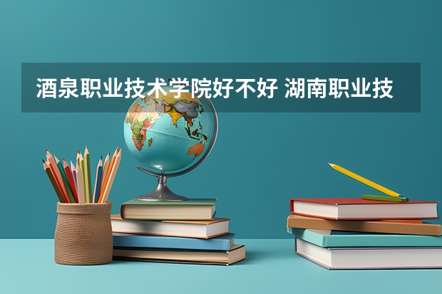 酒泉职业技术学院好不好 湖南职业技术学院排名