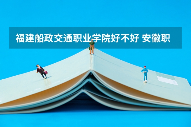 福建船政交通职业学院好不好 安徽职业技术学院排名