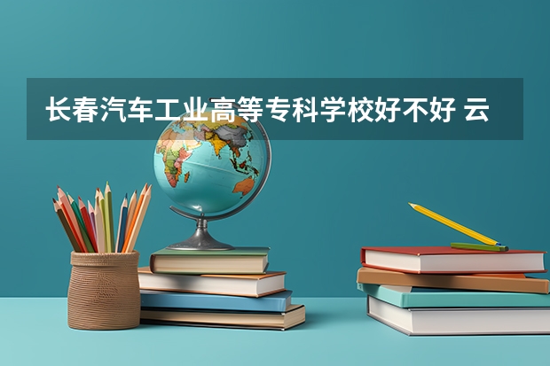 长春汽车工业高等专科学校好不好 云南职业技术学院排名