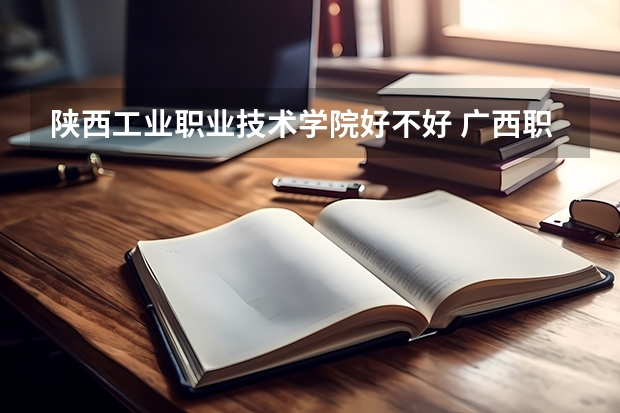 陕西工业职业技术学院好不好 广西职业技术学院排名