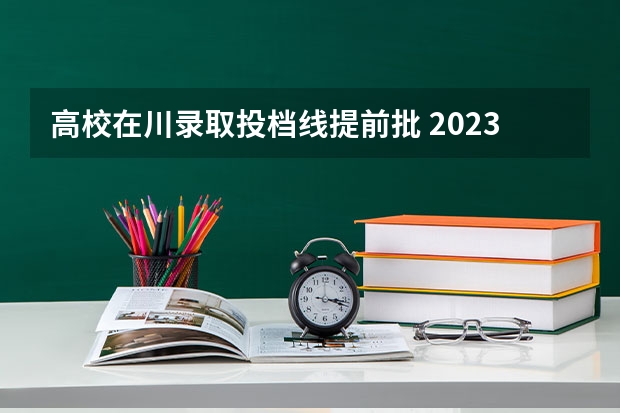 高校在川录取投档线提前批 2023年四川提前批调档线