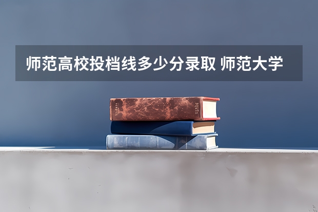 师范高校投档线多少分录取 师范大学要多少分