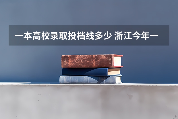 一本高校录取投档线多少 浙江今年一本线多少分录取