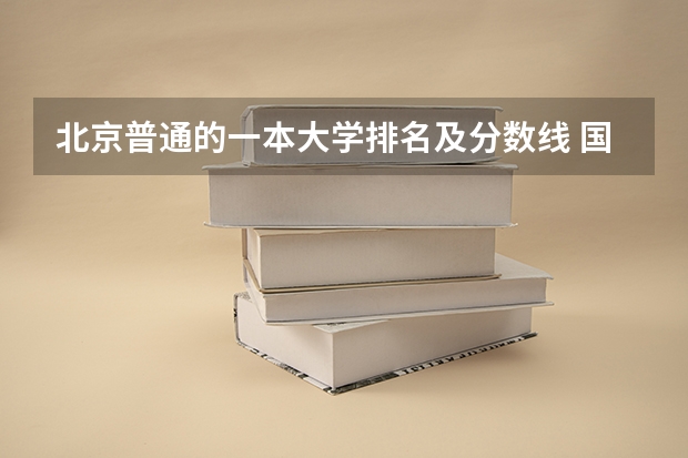 北京普通的一本大学排名及分数线 国内一本大学排名及分数线