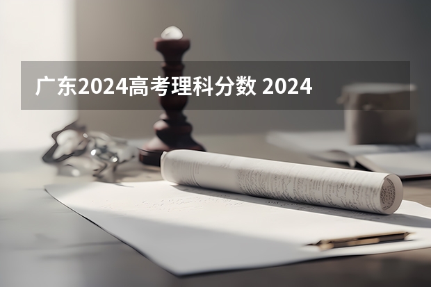 广东2024高考理科分数 2024广东高考选科要求