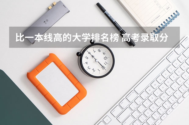 比一本线高的大学排名榜 高考录取分数线比一本线高100分的学校有哪些
