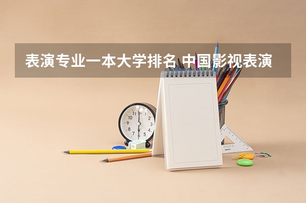 表演专业一本大学排名 中国影视表演大学排名