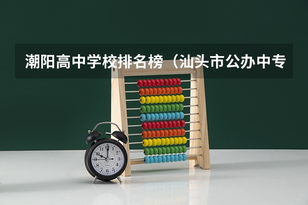 潮阳高中学校排名榜（汕头市公办中专学校排名）