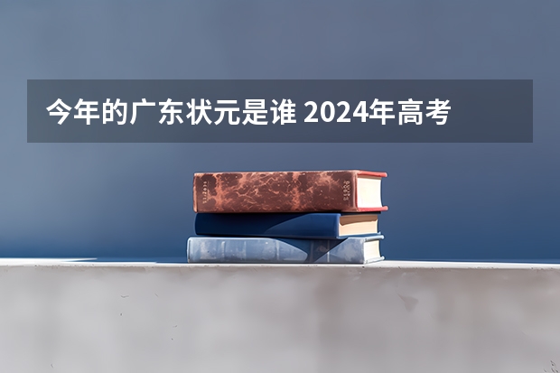 今年的广东状元是谁 2024年高考状元的生肖 2023年广东理科状元是谁