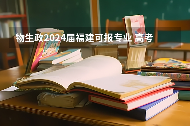 物生政2024届福建可报专业 高考选择物生政还是物化政？ 物生政和物地政高考那个组合好选专业？