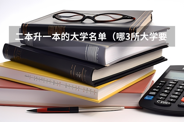 二本升一本的大学名单（哪3所大学要从“二本”升为“一本”？）