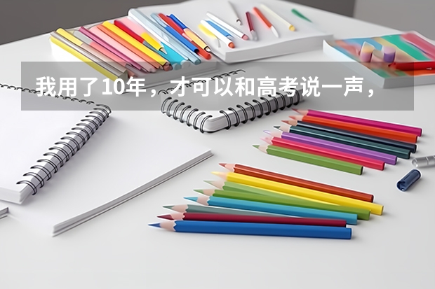 我用了10年,才可以和高考说一声, “谢谢你,我放下了。”(山西高考安排)