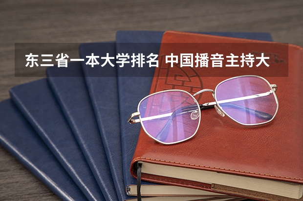 东三省一本大学排名 中国播音主持大学的排名？ 播音与主持专业排名