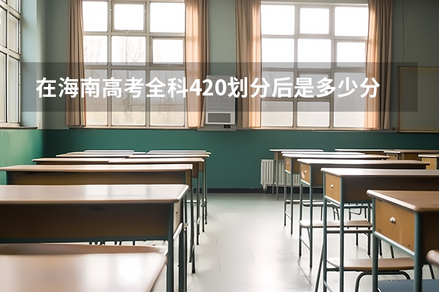 在海南高考全科420划分后是多少分2025年
