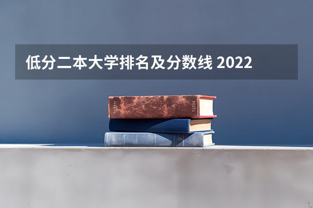 低分二本大学排名及分数线 2022年二本大学排名及分数线 二本学校排名及分数线