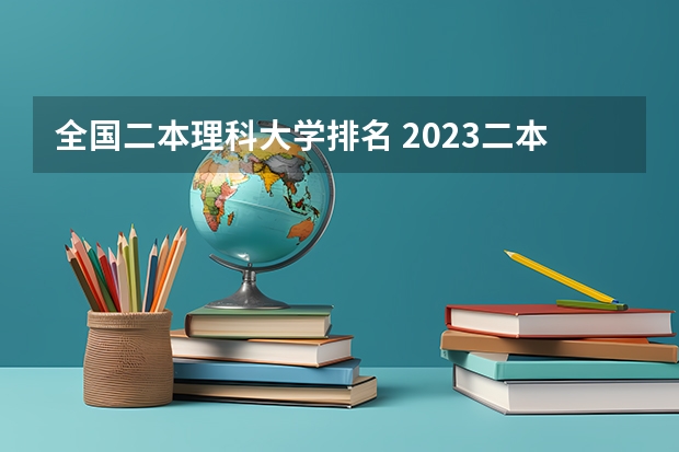 全国二本理科大学排名 2023二本大学排名及分数线 二本大学排名全国排名榜理科
