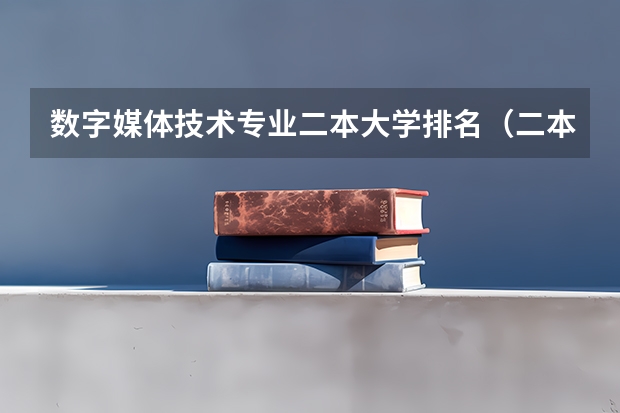 数字媒体技术专业二本大学排名（二本传媒大学排名及分数线）
