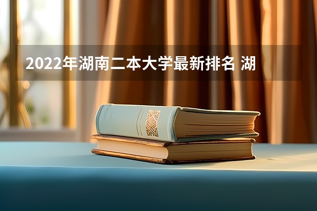 2022年湖南二本大学最新排名 湖南最好的二本大学排名 南华大学全国排名