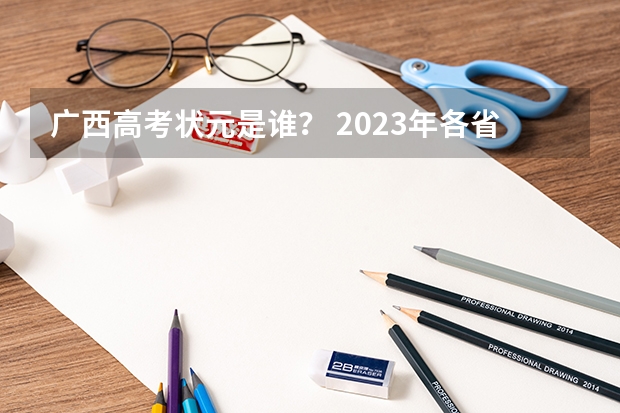 广西高考状元是谁？ 2023年各省高考状元是谁 2022年高考满分750分的是谁