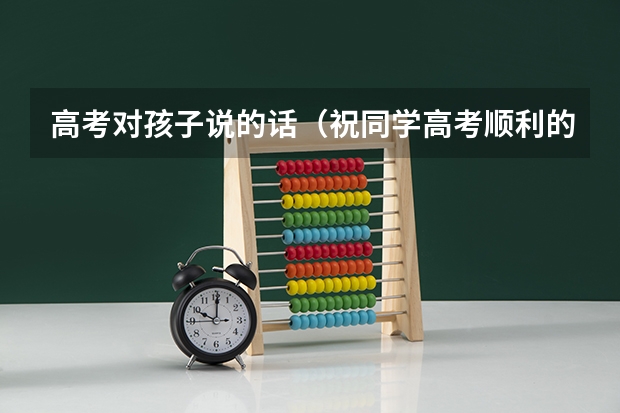 高考对孩子说的话（祝同学高考顺利的金句）