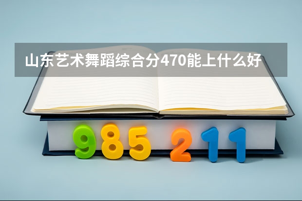 山东艺术舞蹈综合分470能上什么好大专