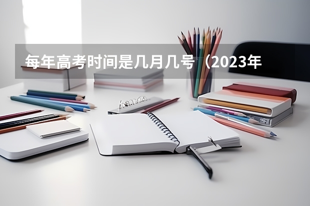 每年高考时间是几月几号（2023年高考是几月几日）