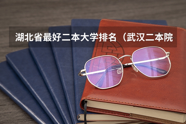 湖北省最好二本大学排名（武汉二本院校排名及分数线）