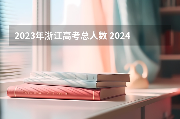 2023年浙江高考总人数 2024年高考报名人数 2023比2024哪年高考人多