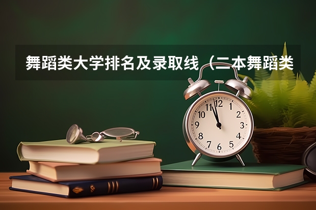舞蹈类大学排名及录取线（二本舞蹈类大学排名及分数线）