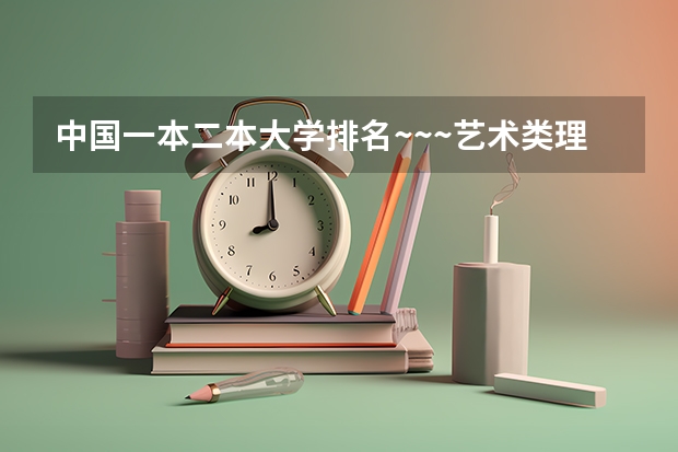 中国一本二本大学排名~~~艺术类理科类文科类~~ 河南二本艺术类大学排名 艺术类二本大学排名