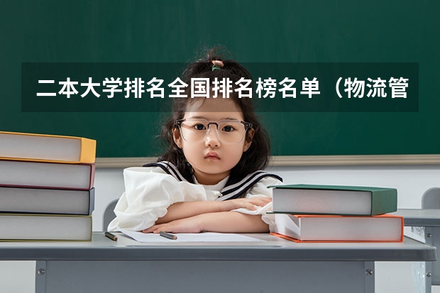 二本大学排名全国排名榜名单（物流管理学专业的二本大学排名及近几年的分数线）