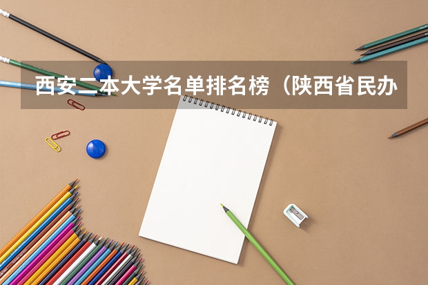 西安二本大学名单排名榜（陕西省民办二本大学排名及分数线）