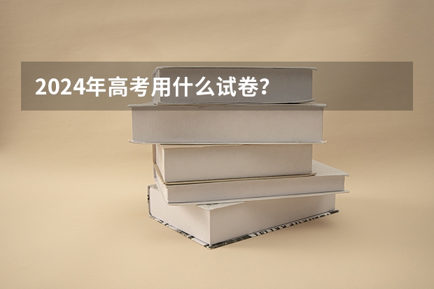 2024年高考用什么试卷？