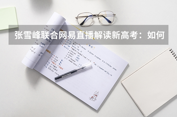 张雪峰联合网易直播解读新高考：如何调整考生心态？