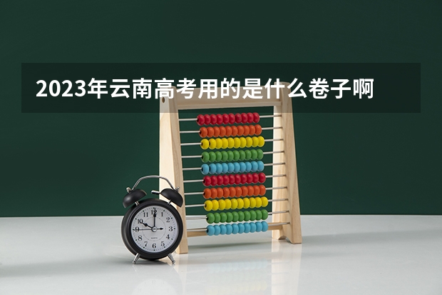 2023年云南高考用的是什么卷子啊？