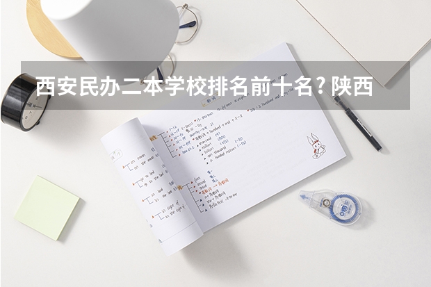 西安民办二本学校排名前十名? 陕西民办二本院校最新排名榜 陕西民办二本大学排行榜前十名