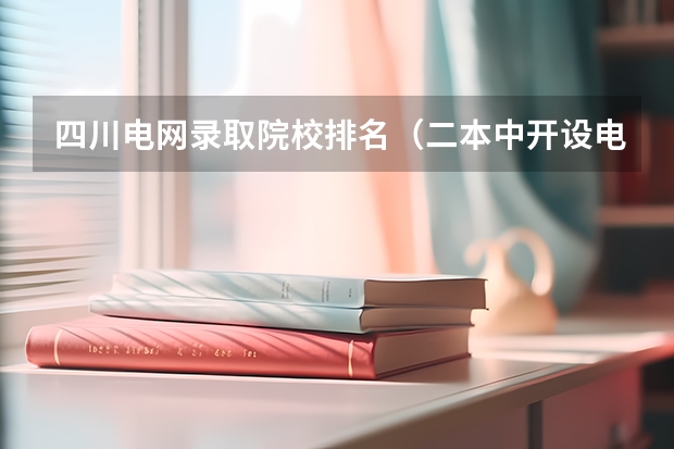 四川电网录取院校排名（二本中开设电气工程及其自动化专业的大学排名）