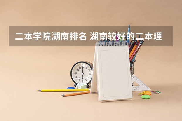 二本学院湖南排名 湖南较好的二本理科学校 2022年湖南二本大学最新排名