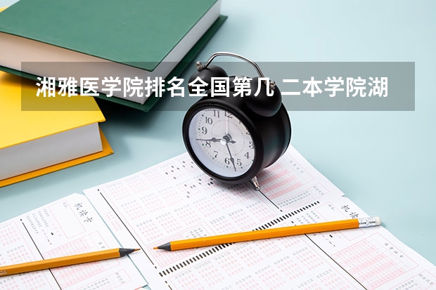 湘雅医学院排名全国第几 二本学院湖南排名 湖南二本医学院校排名