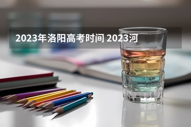 2023年洛阳高考时间 2023河南高考日程 河南2023高考几天