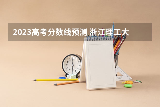 2023高考分数线预测 浙江理工大学2024年最低录取分数预测 预估2024高考分数线