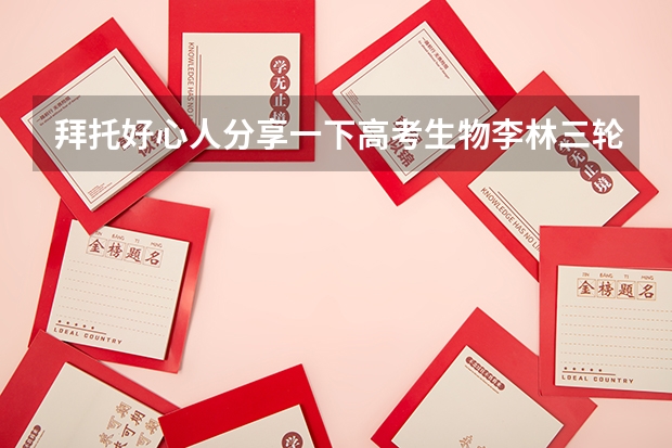 拜托好心人分享一下高考生物李林三轮押题课的直播课程,谁有免费资源链接(求高考生物李林三轮押题课的百度云高清资源链接,求免费分一下)