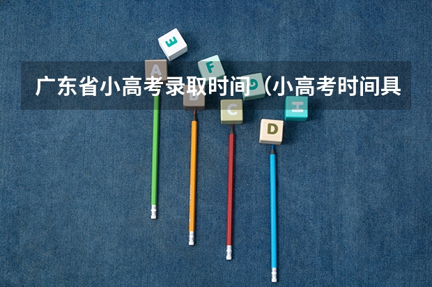 广东省小高考录取时间（小高考时间具体时间广东）