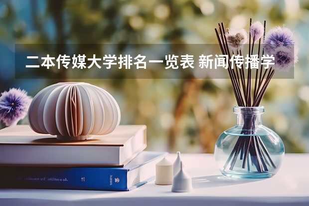 二本传媒大学排名一览表 新闻传播学专业大学排名及分数线 新闻学专业大学排名