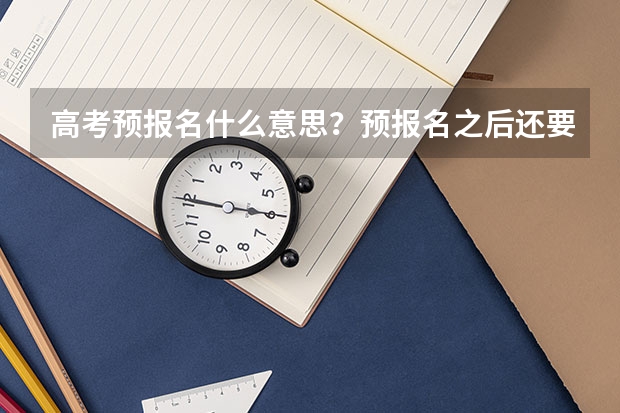 高考预报名什么意思？预报名之后还要报？