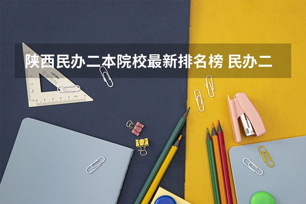 陕西民办二本院校最新排名榜 民办二本大学排名 陕西省民办二本大学排名及分数线